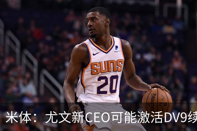 米体：尤文新CEO可能激活DV9续约谈判，球员年薪要价800万欧