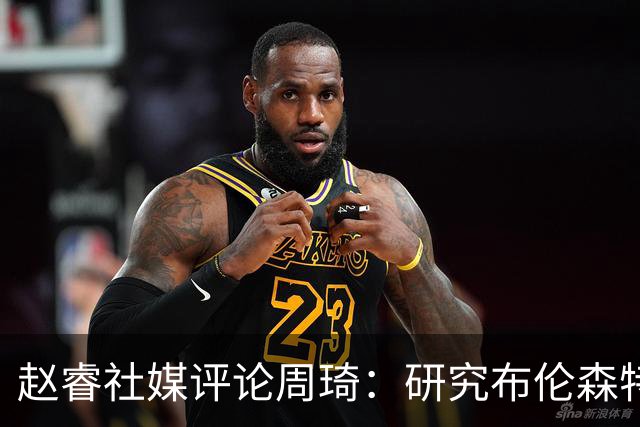 赵睿社媒评论周琦：研究布伦森特点教我，周琦：然后你打裁判？